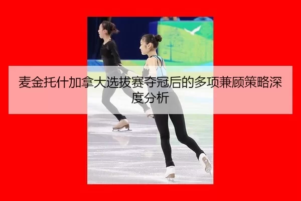 麦金托什加拿大选拔赛夺冠后的多项兼顾策略深度分析